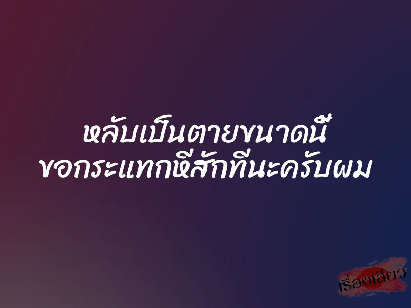 หลับเป็นตายขนาดนี้ ขอกระแทกหีสักทีนะครับผม
