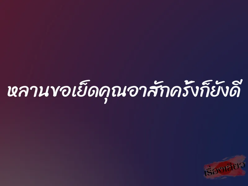 หลานขอเย็ดคุณอาสักครั้งก็ยังดี
