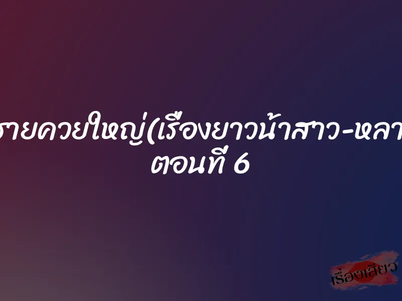 หลานชายควยใหญ่(เรื่องยาวน้าสาว-หลานชาย) ตอนที่ 6