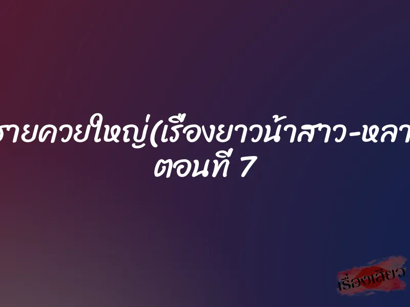 หลานชายควยใหญ่(เรื่องยาวน้าสาว-หลานชาย) ตอนที่ 7
