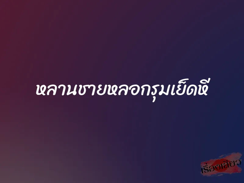 หลานชายหลอกรุมเย็ดหี