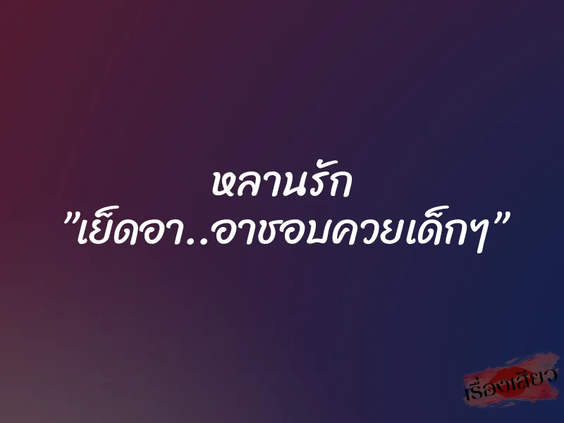 หลานรัก ”เย็ดอา..อาชอบควยเด็กๆ”