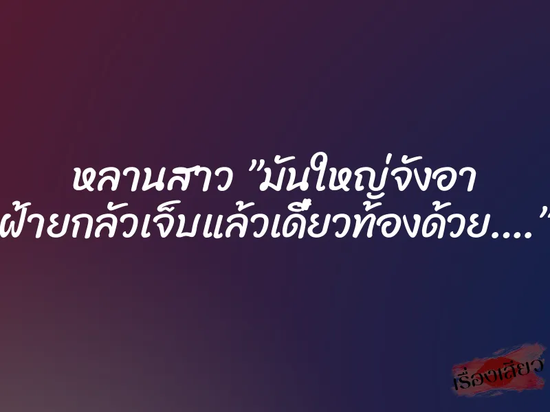 หลานสาว ”มันใหญ่จังอา ฝ้ายกลัวเจ็บแล้วเดี๋ยวท้องด้วย….”