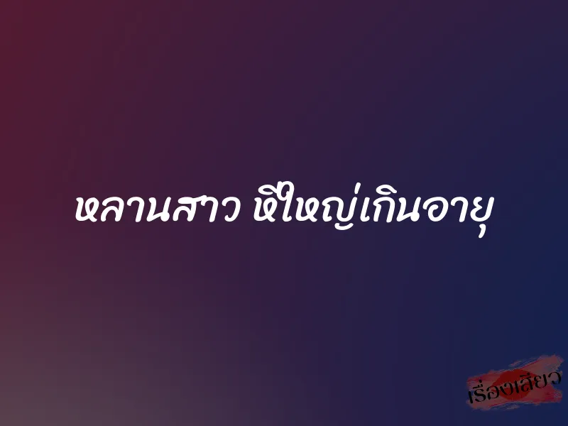 หลานสาว หีใหญ่เกินอายุ