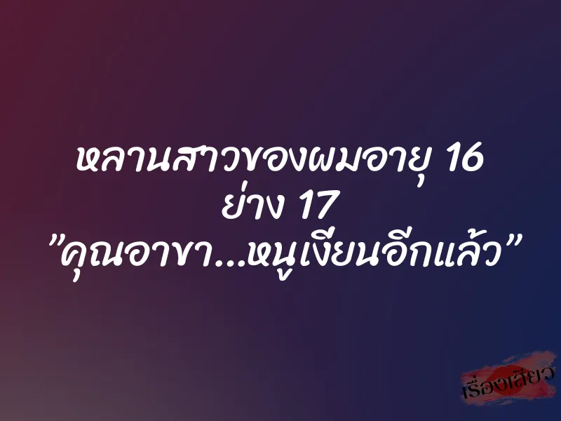 หลานสาวของผมอายุ 16 ย่าง 17 ”คุณอาขา…หนูเงี่ยนอีกแล้ว”