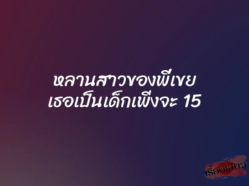 หลานสาวของพี่เขย เธอเป็นเด็กเพิ่งจะ 15