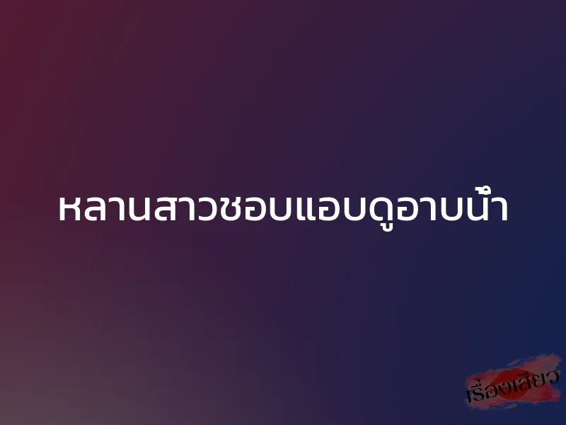 หลานสาวชอบแอบดูอาบน้ำ