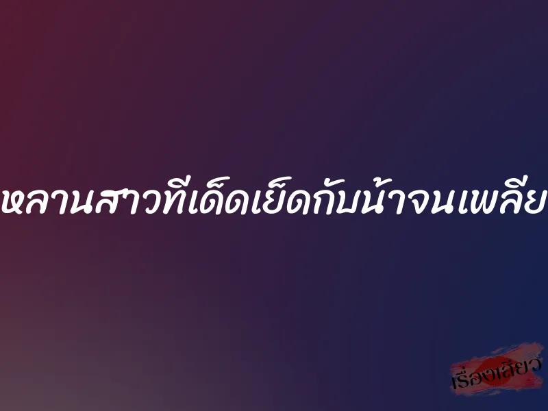 หลานสาวทีเด็ดเย็ดกับน้าจนเพลีย