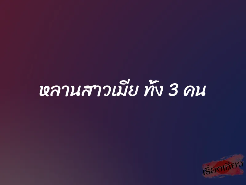 หลานสาวเมีย ทั้ง 3 คน