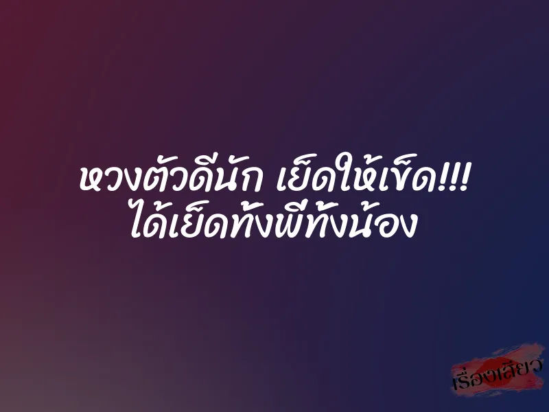 หวงตัวดีนัก เย็ดให้เข็ด!!! ได้เย็ดทั้งพี่ทั้งน้อง