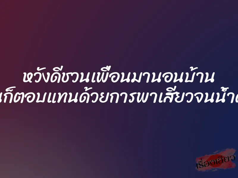 หวังดีชวนเพื่อนมานอนบ้าน แต่เพื่อนก็ตอบแทนด้วยการพาเสียวจนน้ำควยแตก