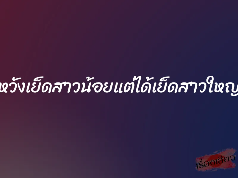 หวังเย็ดสาวน้อยแต่ได้เย็ดสาวใหญ่