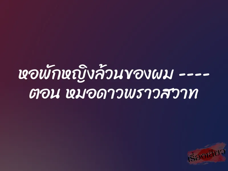 หอพักหญิงล้วนของผม ---- ตอน หมอดาวพราวสวาท
