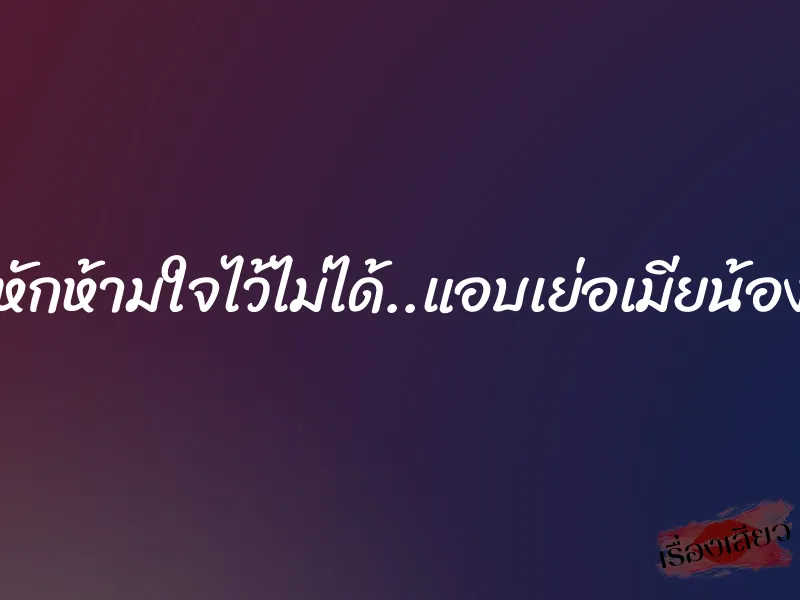 หักห้ามใจไว้ไม่ได้..แอบเย่อเมียน้อง