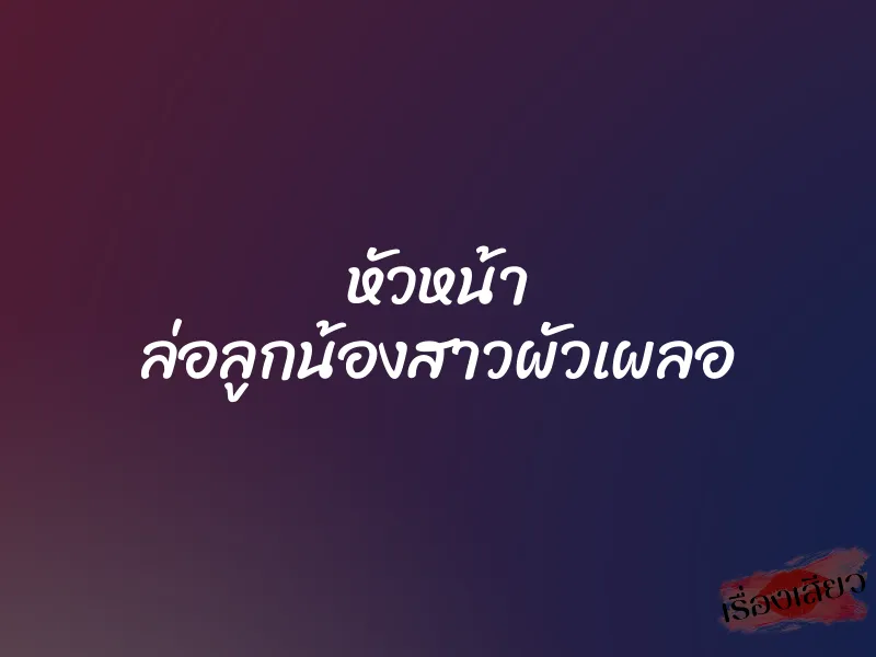 หัวหน้า ล่อลูกน้องสาวผัวเผลอ