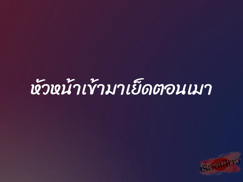 หัวหน้าเข้ามาเย็ดตอนเมา