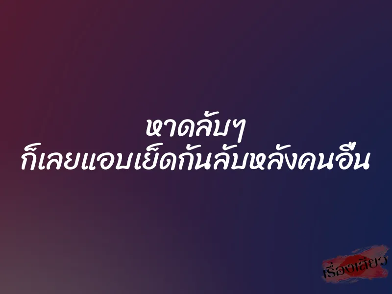 หาดลับๆ ก็เลยแอบเย็ดกันลับหลังคนอื่น