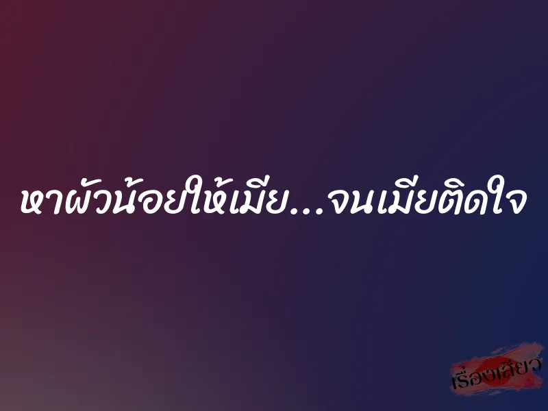 หาผัวน้อยให้เมีย...จนเมียติดใจ