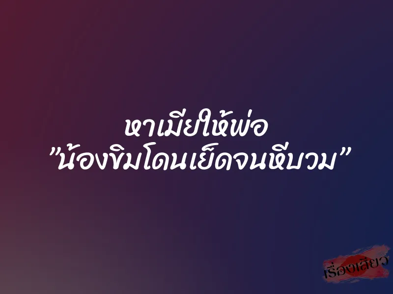 หาเมียให้พ่อ ”น้องขิมโดนเย็ดจนหีบวม”
