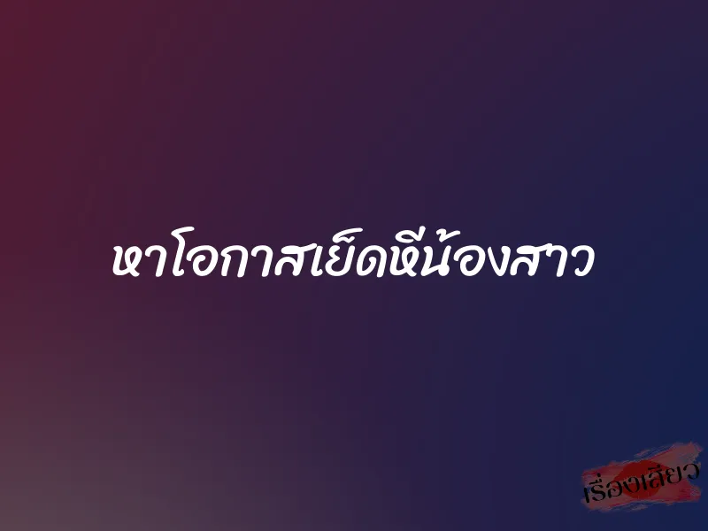 หาโอกาสเย็ดหีน้องสาว