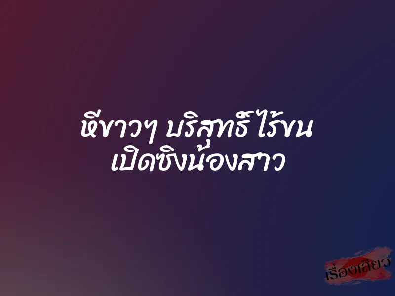 หีขาวๆ บริสุทธิ์ ไร้ขน เปิดซิงน้องสาว