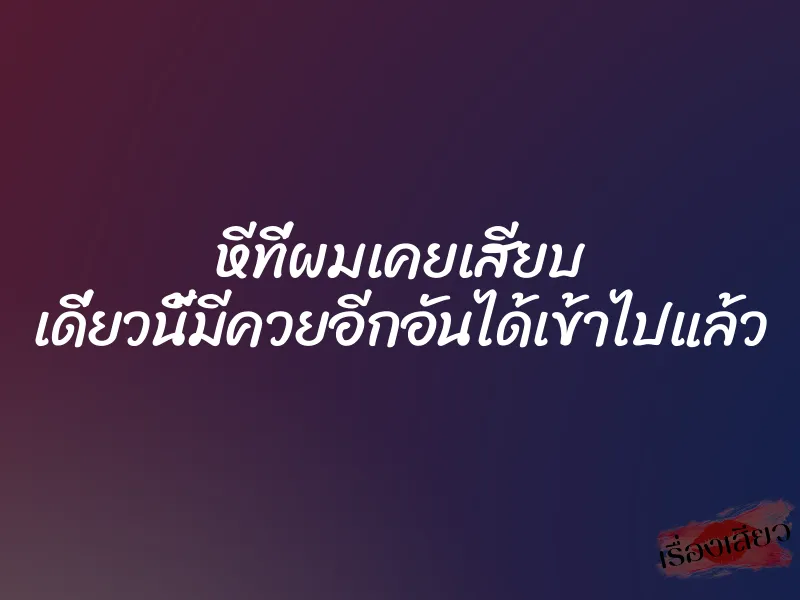 หีที่ผมเคยเสียบ เดี่ยวนี้มีควยอีกอันได้เข้าไปแล้ว