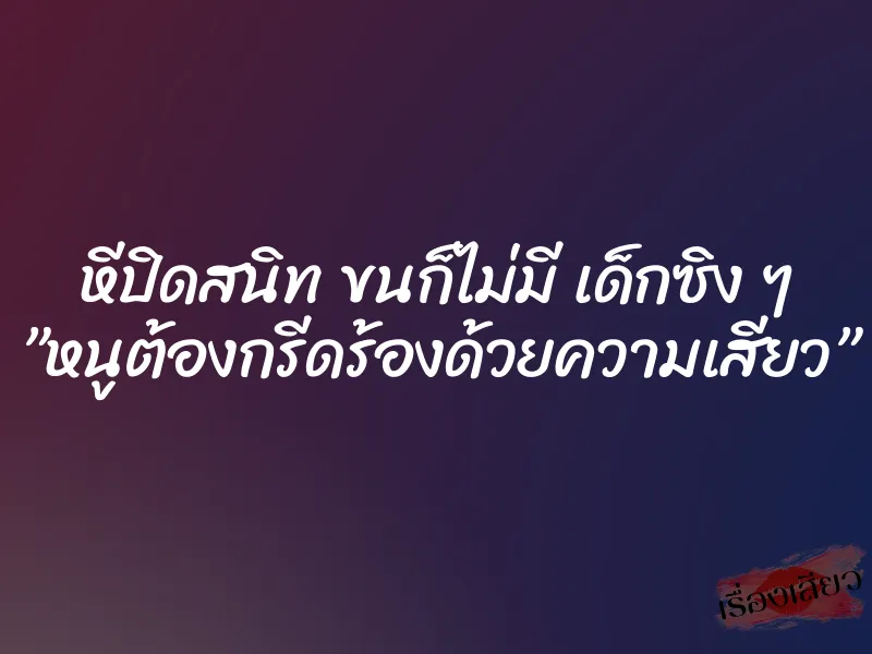 หีปิดสนิท ขนก็ไม่มี เด็กซิง ๆ ”หนูต้องกรีดร้องด้วยความเสียว”