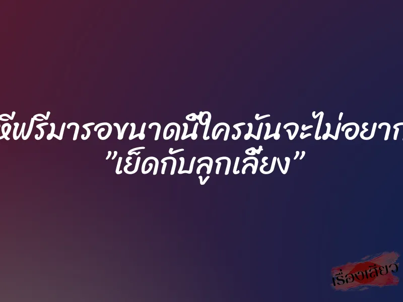 หีฟรีมารอขนาดนี้ใครมันจะไม่อยาก ”เย็ดกับลูกเลี้ยง”