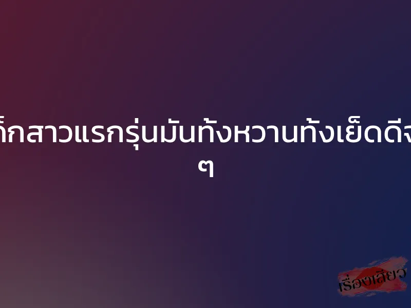 หีเด็กสาวแรกรุ่นมันทั้งหวานทั้งเย็ดดีจริง ๆ