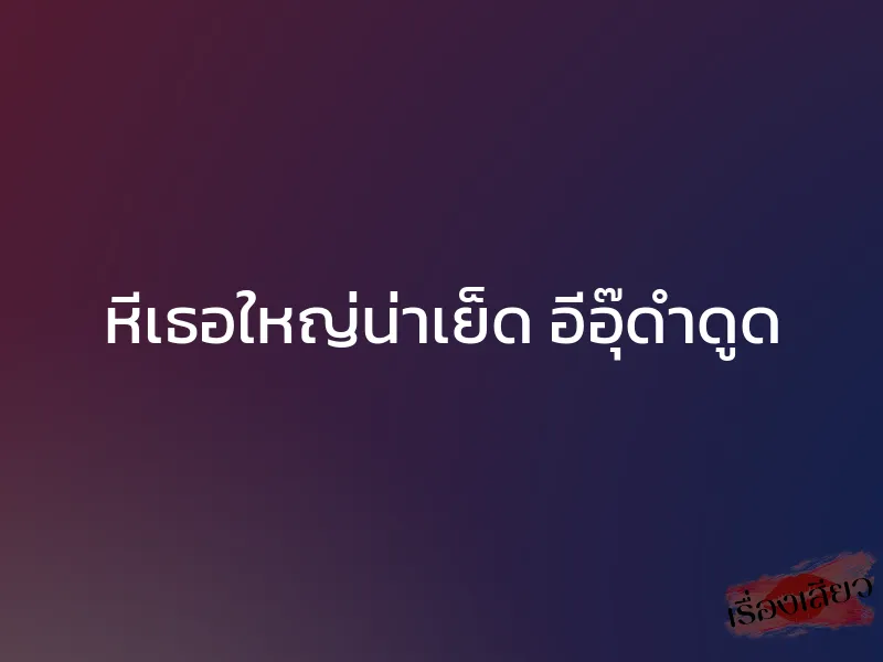 หีเธอใหญ่น่าเย็ด อีอุ๊ดำดูด