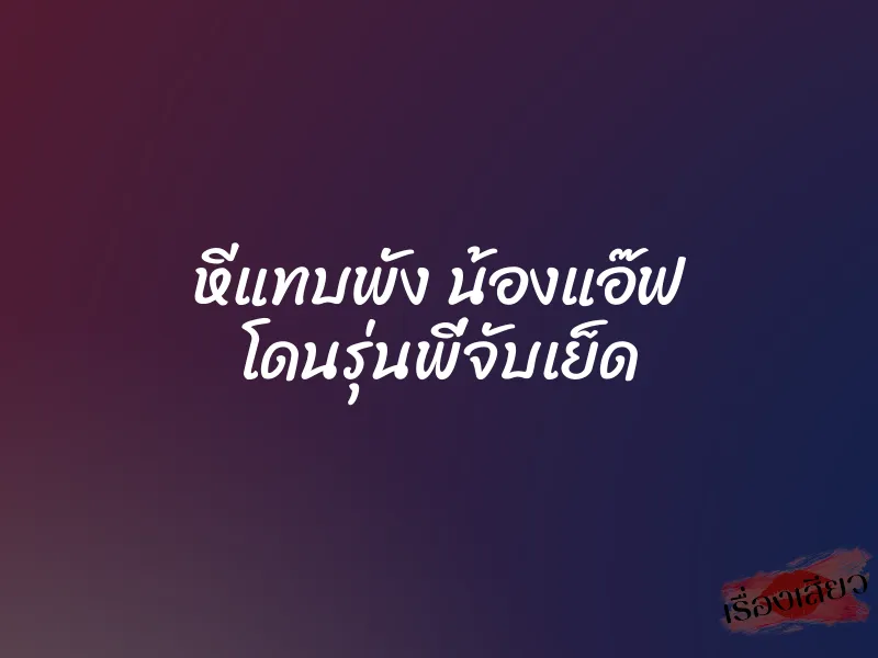 หีแทบพัง น้องแอ๊ฟ โดนรุ่นพี่จับเย็ด