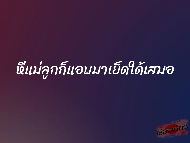 หีแม่ลูกก็แอบมาเย็ดใด้เสมอ