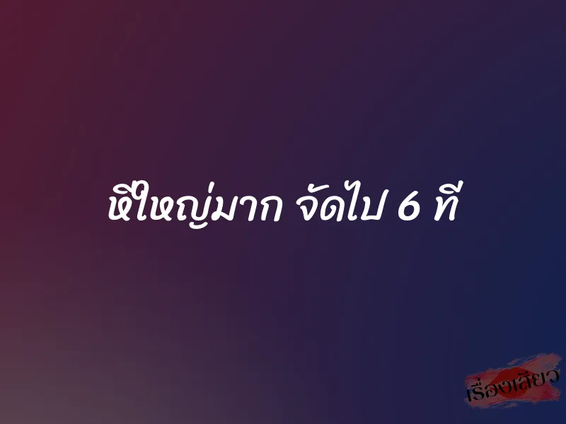หีใหญ่มาก จัดไป 6 ที