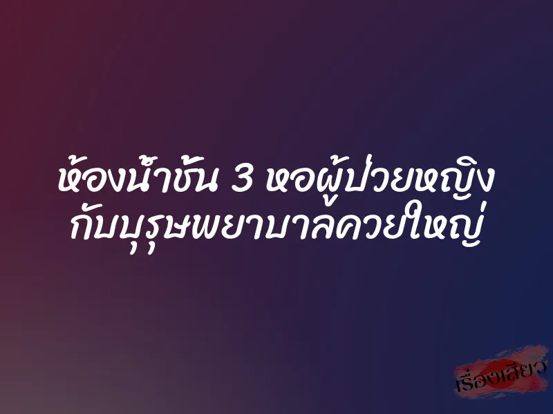 ห้องน้ำชั้น 3 หอผู้ป่วยหญิง กับบุรุษพยาบาลควยใหญ่