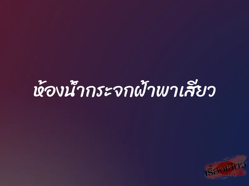 ห้องนํ้ากระจกฝ้าพาเสียว