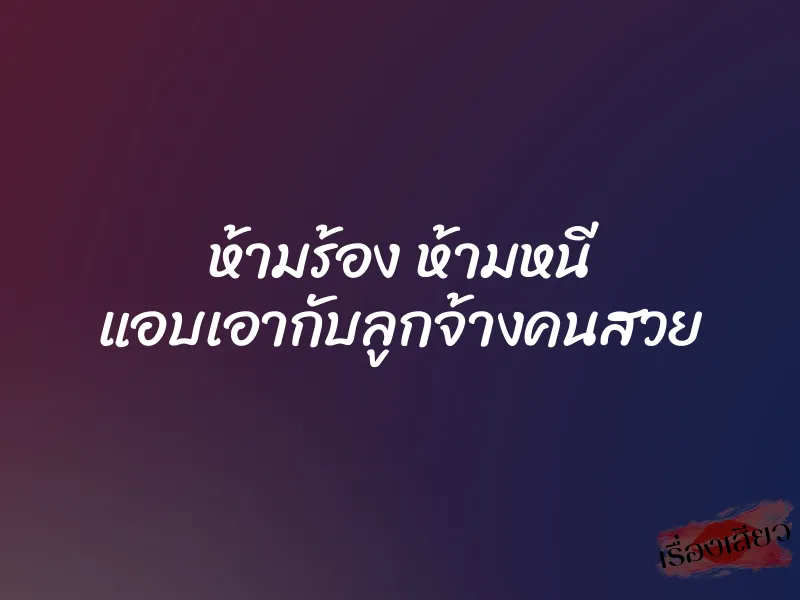 ห้ามร้อง ห้ามหนี แอบเอากับลูกจ้างคนสวย