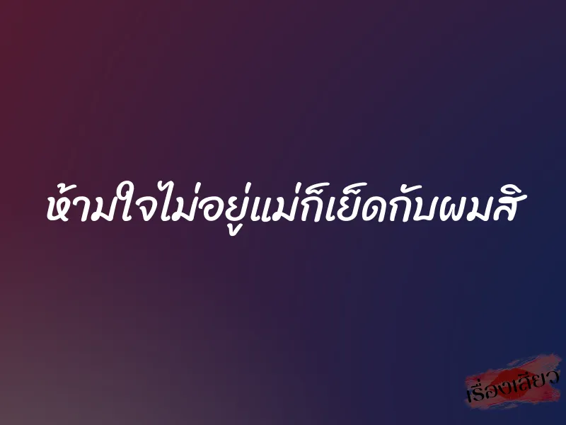 ห้ามใจไม่อยู่แม่ก็เย็ดกับผมสิ