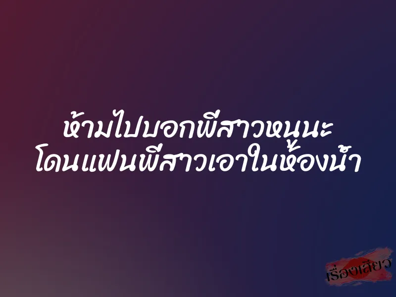 ห้ามไปบอกพี่สาวหนูนะ โดนแฟนพี่สาวเอาในห้องน้ำ