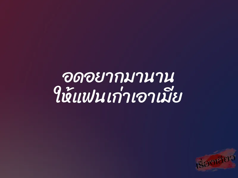 อดอยากมานาน ให้แฟนเก่าเอาเมีย