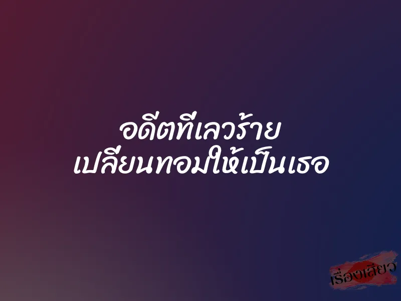 อดีตที่เลวร้าย เปลี่ยนทอมให้เป็นเธอ