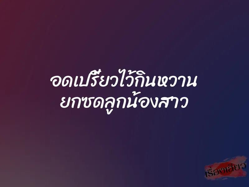 อดเปรี้ยวไว้กินหวาน ยกซดลูกน้องสาว