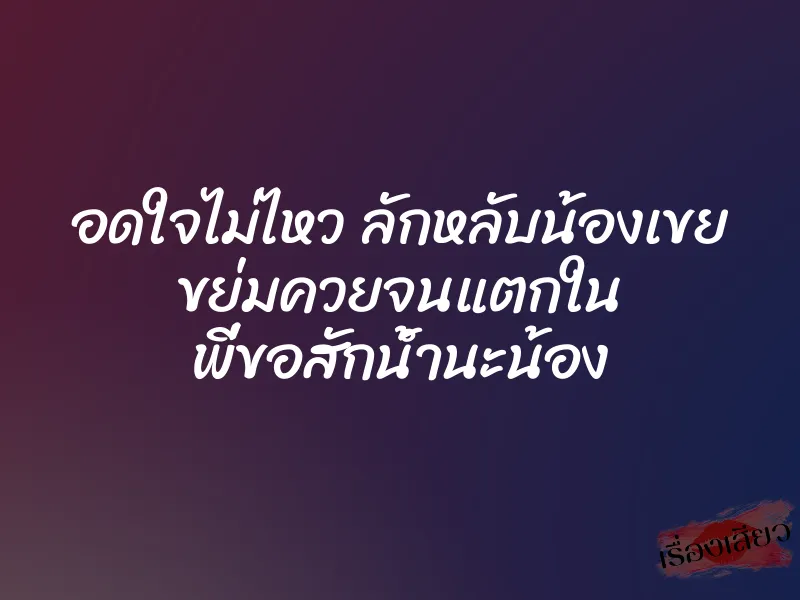 อดใจไม่ไหว ลักหลับน้องเขย ขย่มควยจนแตกใน พี่ขอสักน้ำนะน้อง