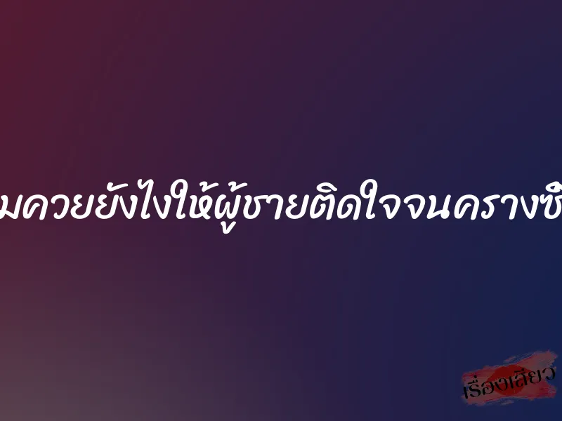 อมควยยังไงให้ผู้ชายติดใจจนครางซี้ด