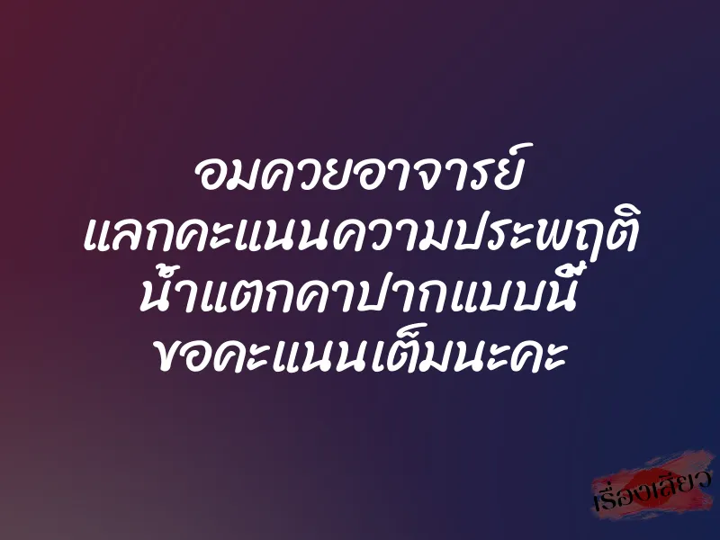 อมควยอาจารย์ แลกคะแนนความประพฤติ น้ำแตกคาปากแบบนี้ ขอคะแนนเต็มนะคะ