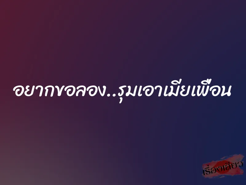 อยากขอลอง..รุมเอาเมียเพื่อน