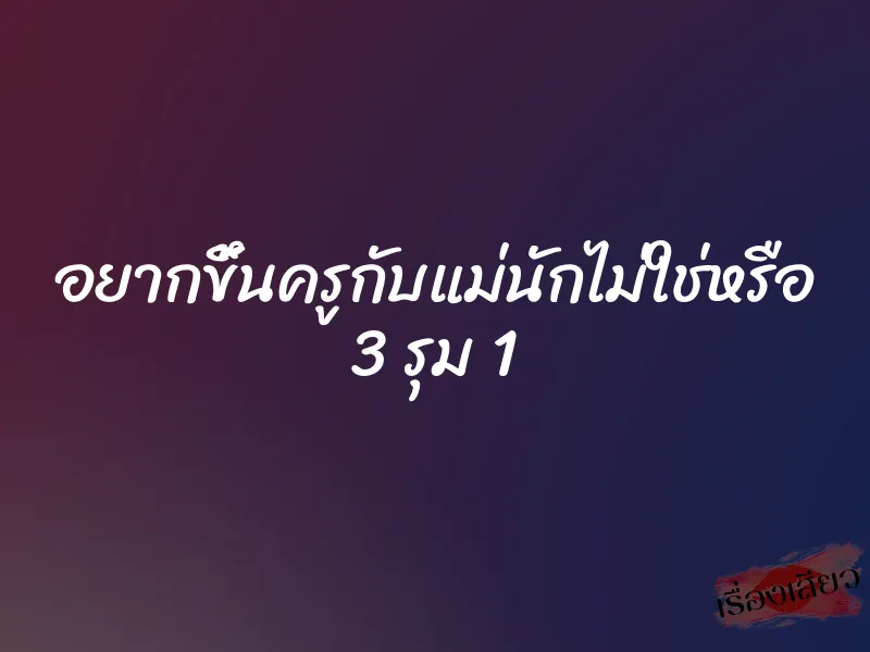 อยากขึ้นครูกับแม่นักไม่ใช่หรือ 3 รุม 1
