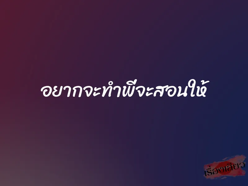 อยากจะทำพี่จะสอนให้