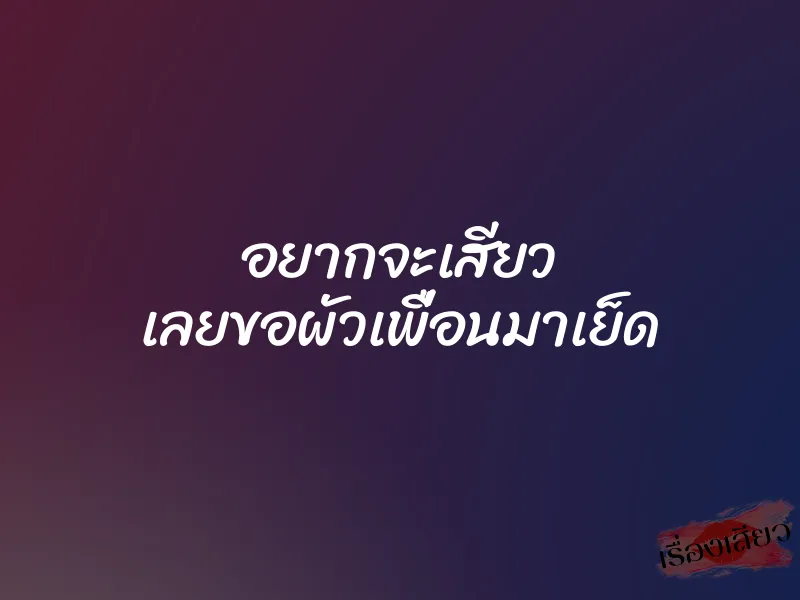 อยากจะเสียว เลยขอผัวเพื่อนมาเย็ด