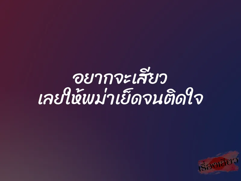 อยากจะเสียว เลยให้พม่าเย็ดจนติดใจ