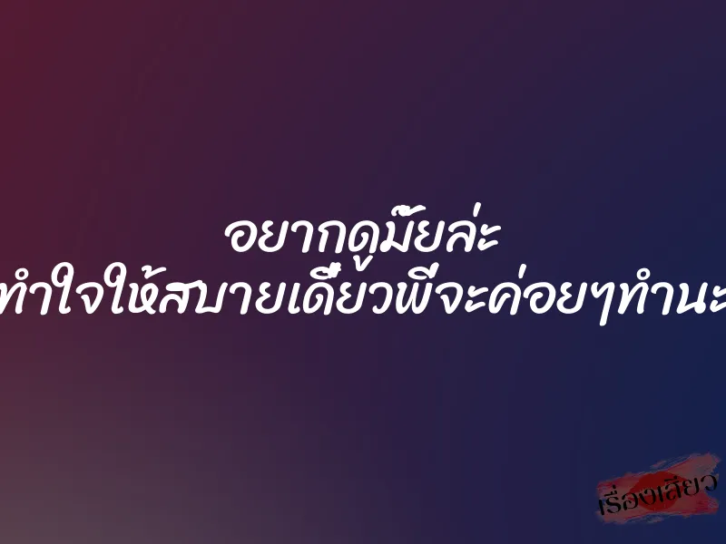 อยากดูมั๊ยล่ะ ทำใจให้สบายเดี๋ยวพี่จะค่อยๆทำนะ